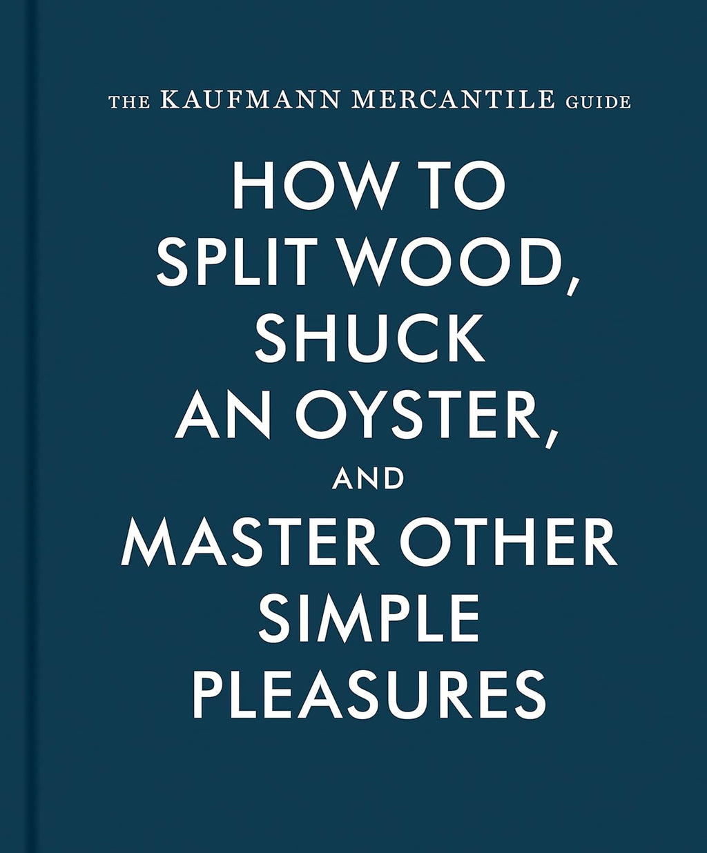The Kaufmann Mercantile Guide: How to Split Wood, Shuck an Oyster, and Master Other Simple Pleasures