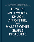 The Kaufmann Mercantile Guide: How to Split Wood, Shuck an Oyster, and Master Other Simple Pleasures