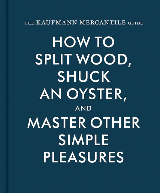 The Kaufmann Mercantile Guide: How to Split Wood, Shuck an Oyster, and Master Other Simple Pleasures