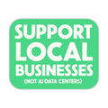 Support Local Businesses (Not AI Data Centers) Sticker