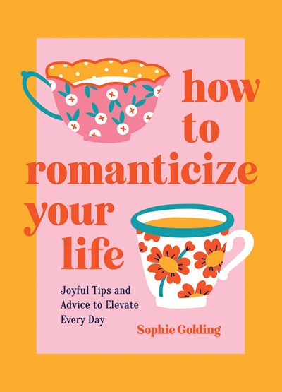 How to Romanticize Your Life:  Joyful Tips and Advice to Elevate Every Day
