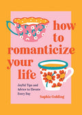 How to Romanticize Your Life:  Joyful Tips and Advice to Elevate Every Day